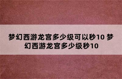 梦幻西游龙宫多少级可以秒10 梦幻西游龙宫多少级秒10